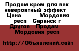 Продам крем для век “невероятный эффект“ › Цена ­ 300 - Мордовия респ., Саранск г. Другое » Продам   . Мордовия респ.